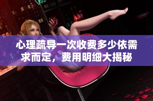 心理疏导一次收费多少依需求而定，费用明细大揭秘