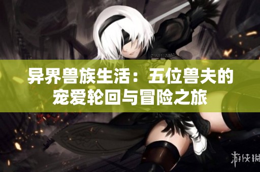 异界兽族生活：五位兽夫的宠爱轮回与冒险之旅