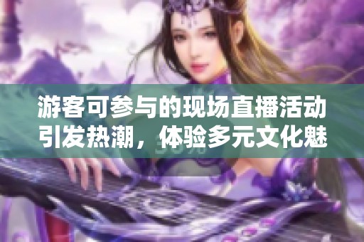 游客可参与的现场直播活动引发热潮，体验多元文化魅力