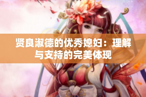 贤良淑德的优秀媳妇：理解与支持的完美体现