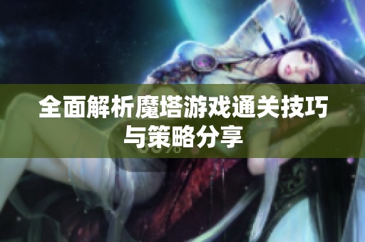全面解析魔塔游戏通关技巧与策略分享