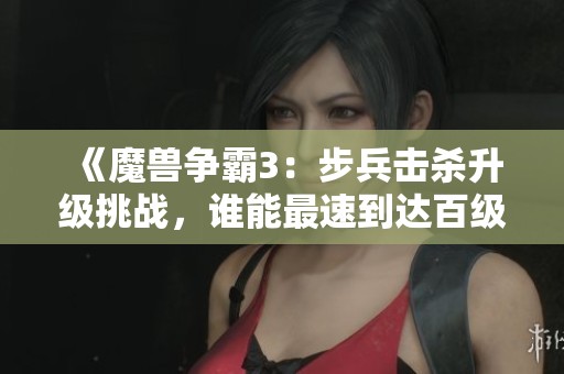 《魔兽争霸3：步兵击杀升级挑战，谁能最速到达百级？》