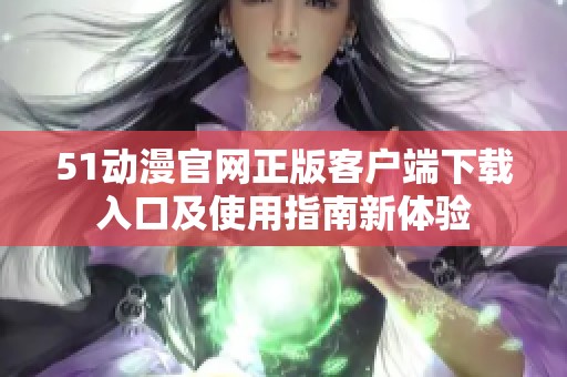 51动漫官网正版客户端下载入口及使用指南新体验
