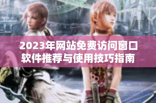 2023年网站免费访问窗口软件推荐与使用技巧指南