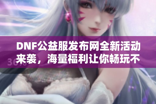 DNF公益服发布网全新活动来袭，海量福利让你畅玩不停！