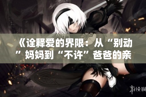 《诠释爱的界限：从“别动”妈妈到“不许”爸爸的亲子对话》