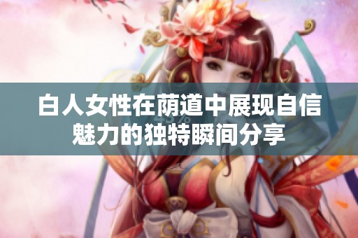 白人女性在荫道中展现自信魅力的独特瞬间分享