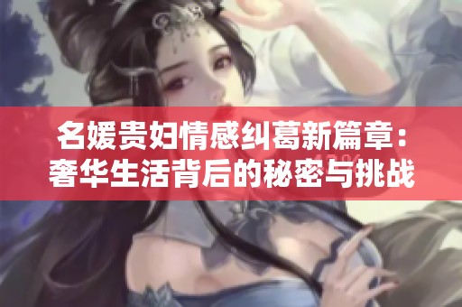 名媛贵妇情感纠葛新篇章：奢华生活背后的秘密与挑战