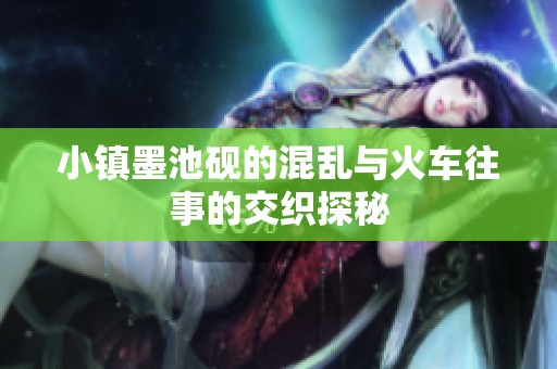 小镇墨池砚的混乱与火车往事的交织探秘