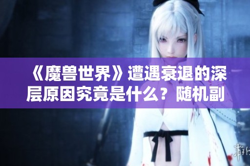 《魔兽世界》遭遇衰退的深层原因究竟是什么？随机副本扮演了怎样的角色？