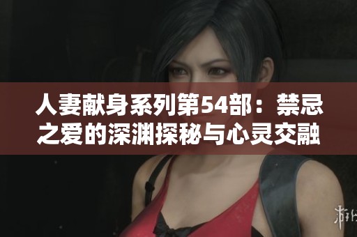 人妻献身系列第54部：禁忌之爱的深渊探秘与心灵交融