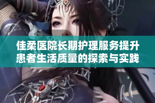 佳柔医院长期护理服务提升患者生活质量的探索与实践