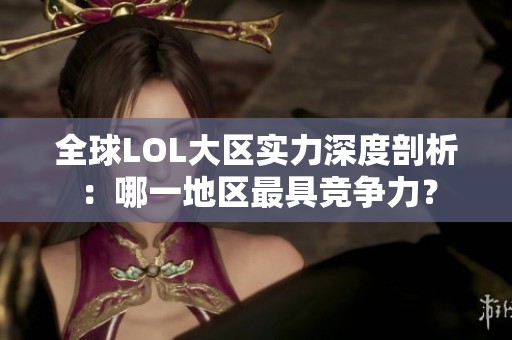 全球LOL大区实力深度剖析：哪一地区最具竞争力？