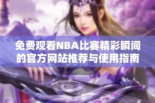 免费观看NBA比赛精彩瞬间的官方网站推荐与使用指南