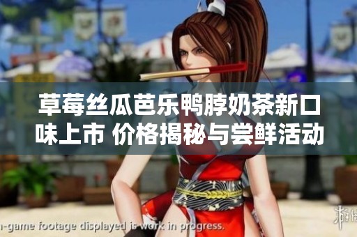 草莓丝瓜芭乐鸭脖奶茶新口味上市 价格揭秘与尝鲜活动详解