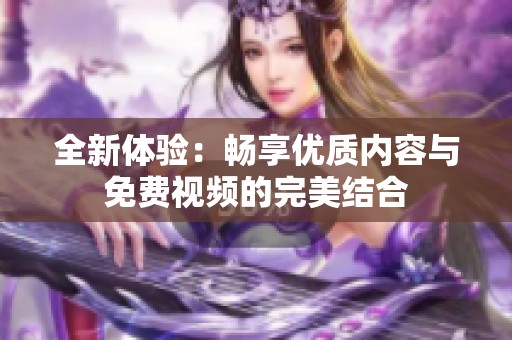 全新体验：畅享优质内容与免费视频的完美结合