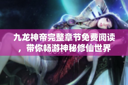 九龙神帝完整章节免费阅读，带你畅游神秘修仙世界
