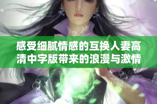 感受细腻情感的互换人妻高清中字版带来的浪漫与激情