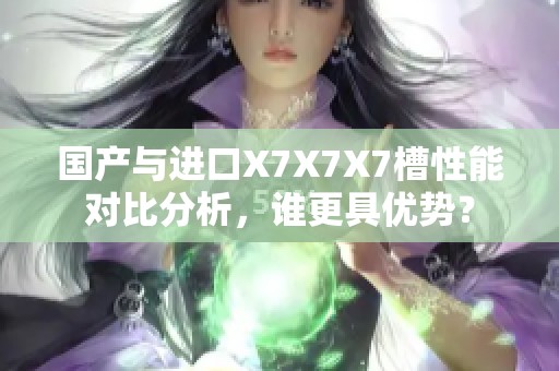 国产与进口X7X7X7槽性能对比分析，谁更具优势？
