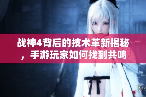 战神4背后的技术革新揭秘，手游玩家如何找到共鸣