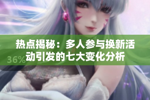 热点揭秘：多人参与换新活动引发的七大变化分析