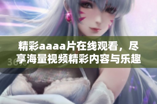 精彩aaaa片在线观看，尽享海量视频精彩内容与乐趣