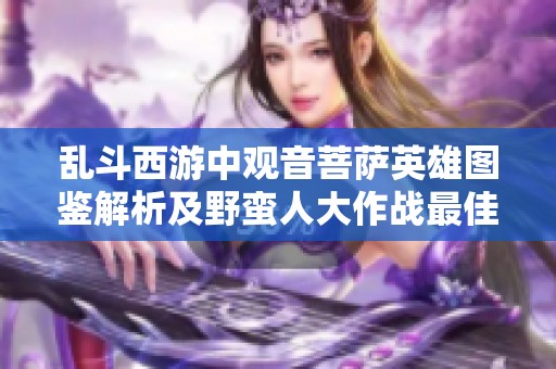 乱斗西游中观音菩萨英雄图鉴解析及野蛮人大作战最佳攻略
