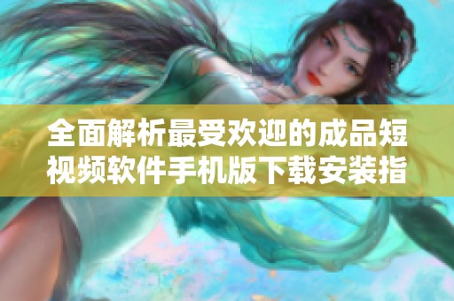 全面解析最受欢迎的成品短视频软件手机版下载安装指南