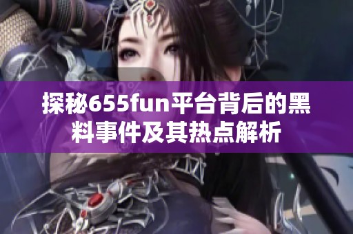 探秘655fun平台背后的黑料事件及其热点解析