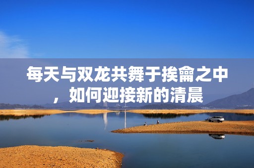 每天与双龙共舞于挨龠之中，如何迎接新的清晨