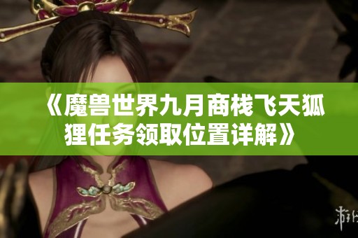 《魔兽世界九月商栈飞天狐狸任务领取位置详解》