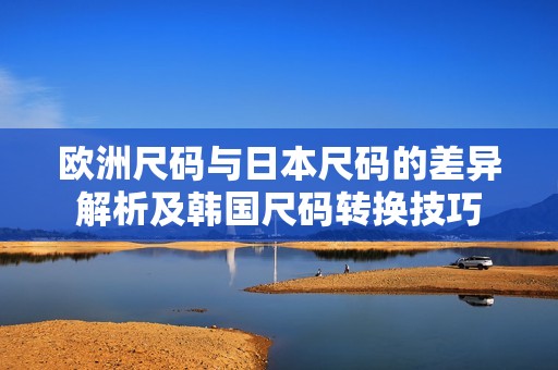 欧洲尺码与日本尺码的差异解析及韩国尺码转换技巧