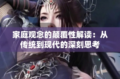 家庭观念的颠覆性解读：从传统到现代的深刻思考