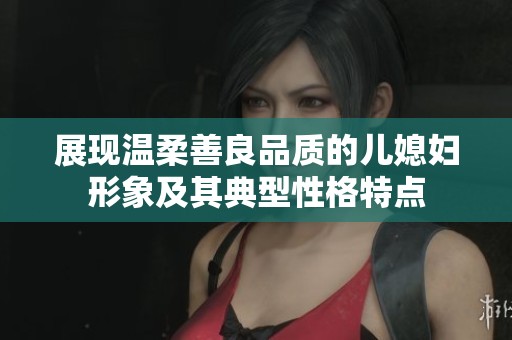 展现温柔善良品质的儿媳妇形象及其典型性格特点