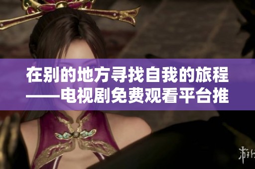 在别的地方寻找自我的旅程——电视剧免费观看平台推荐