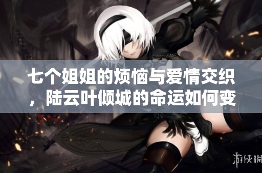 七个姐姐的烦恼与爱情交织，陆云叶倾城的命运如何变化