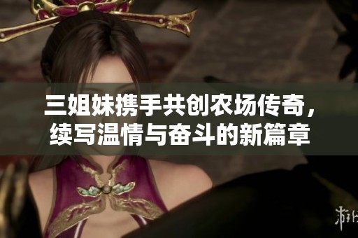 三姐妹携手共创农场传奇，续写温情与奋斗的新篇章