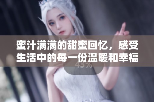 蜜汁满满的甜蜜回忆，感受生活中的每一份温暖和幸福