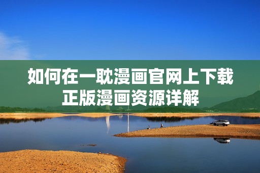 如何在一耽漫画官网上下载正版漫画资源详解