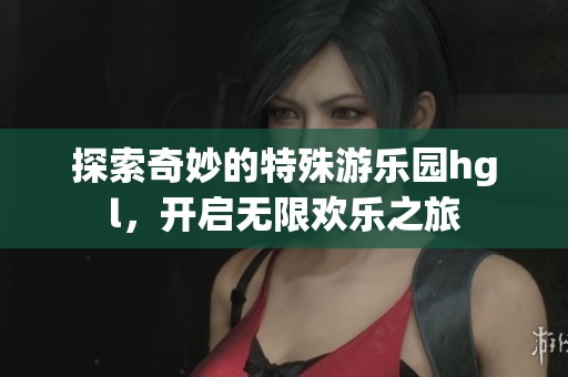 探索奇妙的特殊游乐园hgl，开启无限欢乐之旅