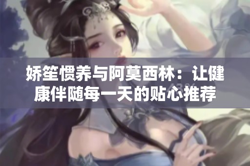 娇笙惯养与阿莫西林：让健康伴随每一天的贴心推荐