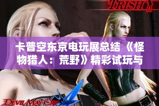 卡普空东京电玩展总结 《怪物猎人：荒野》精彩试玩与拳皇新作资讯分享