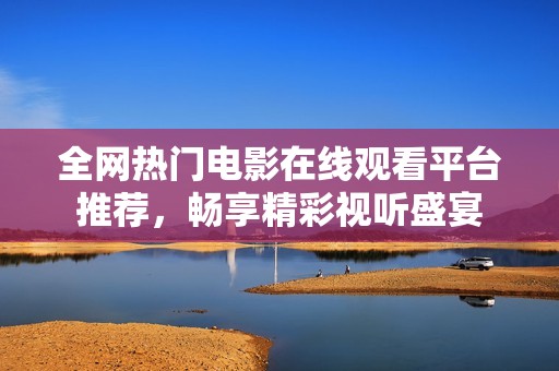 全网热门电影在线观看平台推荐，畅享精彩视听盛宴