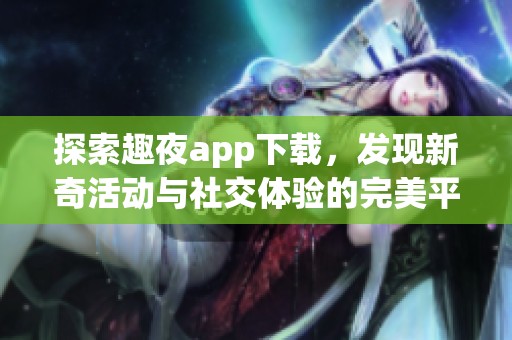 探索趣夜app下载，发现新奇活动与社交体验的完美平台