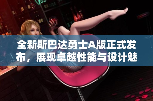 全新斯巴达勇士A版正式发布，展现卓越性能与设计魅力