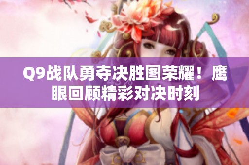 Q9战队勇夺决胜图荣耀！鹰眼回顾精彩对决时刻