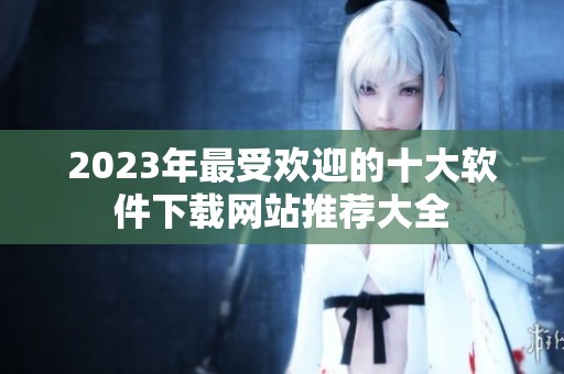 2023年最受欢迎的十大软件下载网站推荐大全