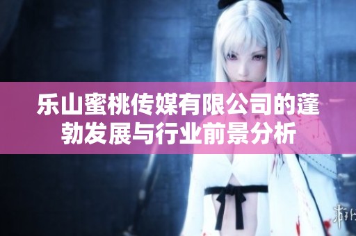 乐山蜜桃传媒有限公司的蓬勃发展与行业前景分析