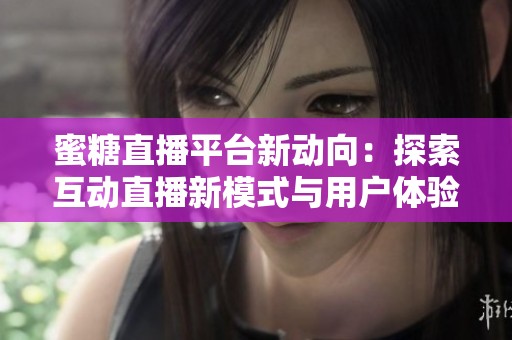 蜜糖直播平台新动向：探索互动直播新模式与用户体验提升