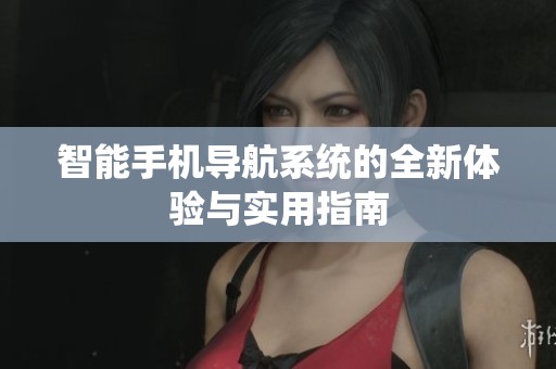 智能手机导航系统的全新体验与实用指南